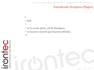 Curso avanzado de programación y configuración de Wordpress
Extendiendo Wordpress (Plugins)
/*
* INIT
*
* en la acción admin_init de Wordpress
* se lanzará la función que hayamos definido.
*/
 