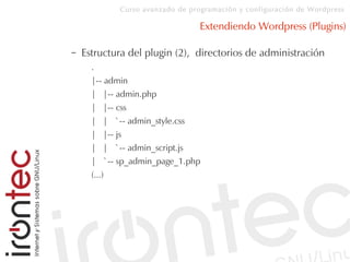 Curso avanzado de programación y configuración de Wordpress
Extendiendo Wordpress (Plugins)
– Estructura del plugin (2), directorios de administración
.
|-- admin
| |-- admin.php
| |-- css
| | `-- admin_style.css
| |-- js
| | `-- admin_script.js
| `-- sp_admin_page_1.php
(...)
 