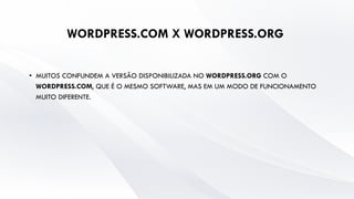 WORDPRESS.COM X WORDPRESS.ORG
• MUITOS CONFUNDEM A VERSÃO DISPONIBILIZADA NO WORDPRESS.ORG COM O
WORDPRESS.COM, QUE É O MESMO SOFTWARE, MAS EM UM MODO DE FUNCIONAMENTO
MUITO DIFERENTE.
 