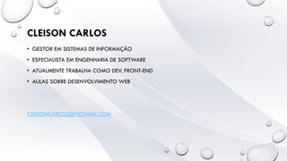 • GESTOR EM SISTEMAS DE INFORMAÇÃO
• ESPECIALISTA EM ENGENHARIA DE SOFTWARE
• ATUALMENTE TRABALHA COMO DEV. FRONT-END
• AULAS SOBRE DESENVOLVIMENTO WEB
CLEISONCARLOS@HOTMAIL.COM
CLEISON CARLOS
 