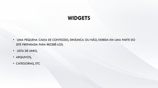 WIDGETS
• UMA PEQUENA CAIXA DE CONTEÚDO, DINÂMICA OU NÃO, EXIBIDA EM UMA PARTE DO
SITE PREPARADA PARA RECEBÊ-LOS.
• LISTA DE LINKS,
• ARQUIVOS,
• CATEGORIAS, ETC
 