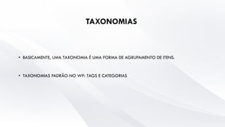 TAXONOMIAS
• BASICAMENTE, UMA TAXONOMIA É UMA FORMA DE AGRUPAMENTO DE ITENS.
• TAXONOMIAS PADRÃO NO WP: TAGS E CATEGORIAS
 