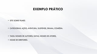 EXEMPLO PRÁTICO
• SITE SOBRE FILMES
• CATEGORIAS: AÇÃO, AVENTURA, SUSPENSE, DRAMA, COMÉDIA.
• TAGS: NOMES DE AUTORES, DATAS, NOMES DE ATORES,
• NOME DE DIRETORES.
 