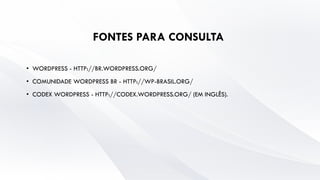 FONTES PARA CONSULTA
• WORDPRESS - HTTP://BR.WORDPRESS.ORG/
• COMUNIDADE WORDPRESS BR - HTTP://WP-BRASIL.ORG/
• CODEX WORDPRESS - HTTP://CODEX.WORDPRESS.ORG/ (EM INGLÊS).
 