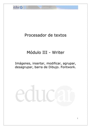 Procesador de textos
Módulo III - Writer
Imágenes, insertar, modificar, agrupar,
desagrupar, barra de Dibujo. Fontwork.
1
 