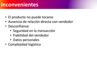 Inconvenientes 
• El producto no puede tocarse 
• Ausencia de relación directa con vendedor 
• Desconfianza: 
• Seguridad en la transacción 
• Fiabilidad del vendedor 
• Datos personales 
• Complejidad logística 
 