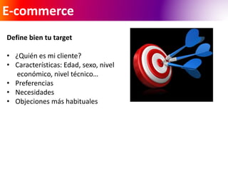 E-commerce 
Define bien tu target 
• ¿Quién es mi cliente? 
• Características: Edad, sexo, nivel 
económico, nivel técnico… 
• Preferencias 
• Necesidades 
• Objeciones más habituales 
 