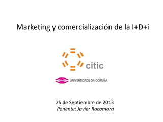 Marketing y comercialización de la I+D+i 
25 de Septiembre de 2013 
Ponente: Javier Rocamora 
 