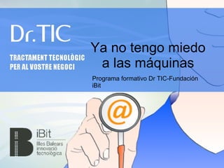Ya no tengo miedo
 a las máquinas
Programa formativo Dr TIC-Fundación
iBit
 