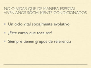 NO OLVIDAR QUE, DE MANERA ESPECIAL,
VIVEN AÑOS SOCIALMENTE CONDICIONADOS
Un ciclo vital socialmente evolutivo
¿Este curso, que toca ser?
Siempre tienen grupos de referencia
 