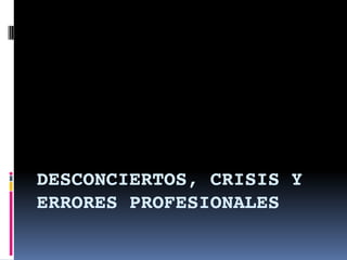 DESCONCIERTOS, CRISIS Y
ERRORES PROFESIONALES
 