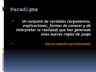 Paradigma
▪ Un conjunto de variables (argumentos,
explicaciones, formas de conocer y de
interpretar la realidad) que han generado
unas nuevas reglas de juego
▪ http://es.wikipedia.org/wiki/Paradigma
 