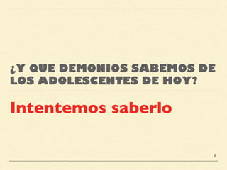 ¿Y QUE DEMONIOS SABEMOS DE
LOS ADOLESCENTES DE HOY?
Intentemos saberlo
8
 
