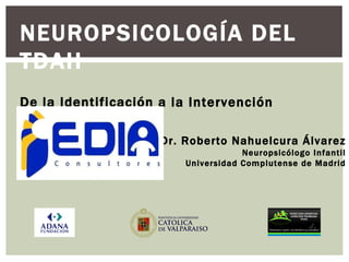 NEUROPSICOLOGÍA DEL TDAH De la Identificación a la Intervención Multimodal Dr. Roberto Nahuelcura Álvarez Neuropsicólogo Infantil Universidad Complutense de Madrid 