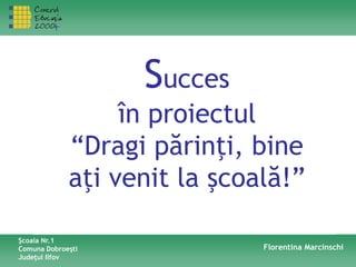 Şcoala Nr.1
Comuna Dobroeşti
Judeţul Ilfov
Florentina Marcinschi
Succes
în proiectul
“Dragi părinţi, bine
aţi venit la şcoală!”
 