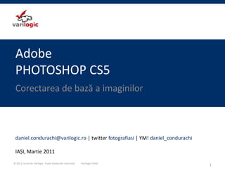 AdobePHOTOSHOP CS5 Corectarea de bază a imaginilor 1 daniel.condurachi@varilogic.ro| twitter fotografiasi | YM! daniel_condurachi IAȘI, Martie 2011 