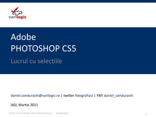 AdobePHOTOSHOP CS5 Lucrul cu selecțiile 1 daniel.condurachi@varilogic.ro| twitter fotografiasi | YM! daniel_condurachi IAȘI, Martie 2011 