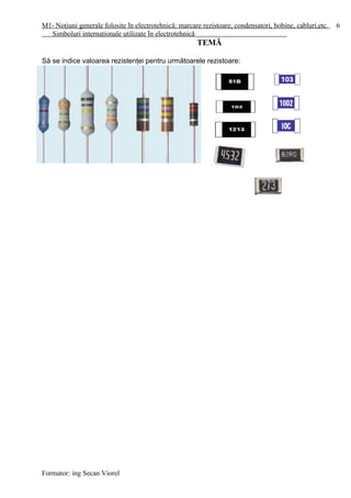 M1- Noţiuni generale folosite în electrotehnică: marcare rezistoare, condensatori, bobine, cabluri,etc.
Simboluri internaţionale utilizate în electrotehnică
TEMĂ
Să se indice valoarea rezistenţei pentru următoarele rezistoare:
Formator: ing Secan Viorel
6
 