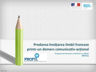 Predarea-învăţarea limbii franceze
printr-un demers comunicativ-acţional
Program de formare continuă acreditat
MENCŞ
 