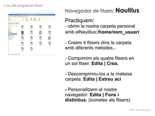 CRP del Montsià L'ús del programari lliure Navegador de fitxers:   Nautilus Practiquem: - obrim la nostra carpeta personal...