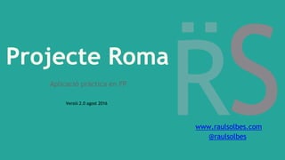Projecte Roma
Aplicació pràctica en FP
Versió 2.0 agost 2016
www.raulsolbes.com
@raulsolbes
 