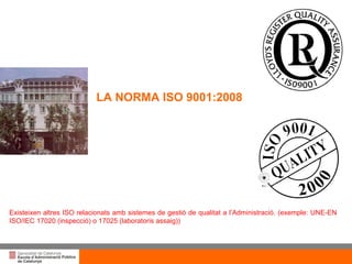 LA NORMA ISO 9001:2008 Existeixen altres ISO relacionats amb sistemes de gestió de qualitat a l’Administració. (exemple: UNE-EN ISO/IEC 17020 (inspecció) o 17025 (laboratoris assaig)) 