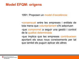 Títol de la presentació per projecció amb canó 1991: Proposen un  model d’excelència: consensuat   entre les empreses i entitats de tota mena que  voluntariàment  s'hi adscriuen  que  compromet  a seguir una gestió i control de la  qualitat determinada que implica que les empreses  contribueixen  aportant els seus nous coneixements per tal que també els puguin aplicar als altres Model EFQM: orígens 
