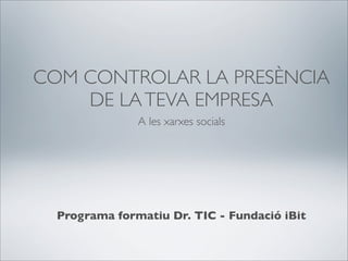 COM CONTROLAR LA PRESÈNCIA
    DE LA TEVA EMPRESA
               A les xarxes socials




  Programa formatiu Dr. TIC - Fundació iBit
 