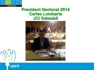 President Nacional 2014President Nacional 2014
Carles LombarteCarles Lombarte
JCI SabadellJCI Sabadell
 
