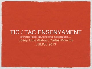 TIC / TAC ENSENYAMENT
EXPERIÈNCIES, INDAGACIONS, RECERQUES,.....
Josep Lluís Alabau, Carles Monclús
JULIOL 2013
 