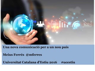 Oportunitats i riscos
de les xarxes socials
Meius Ferrés
Unitat de Comunicació Digital
Universitat de Girona
Una nova comunicació per a un nou país
Meius Ferrés @mferres
Universitat Catalana d’Estiu 2016 #ucestiu
 