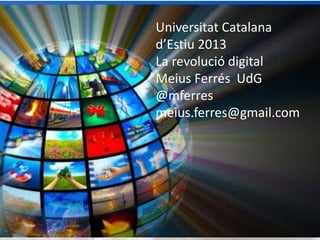 Eines i actituds 2.0 per a la divulgació científica
Meius Ferrés
Unitat 2.0
Universitat de Girona
Universitat Catalana
d’Estiu 2013
La revolució digital
Meius Ferrés UdG
@mferres
meius.ferres@gmail.com
 