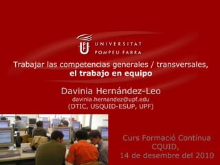 Trabajar las competencias generales / transversales,  el trabajo en equipo Davinia Hernández-Leo [email_address] (DTIC, USQUID-ESUP, UPF) Curs Formació Contínua CQUID,  14 de desembre del 2010 