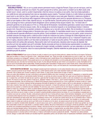 cate ori avem ocazia.
SOCURILE PSIHICE Nici un orn nu poate ramane permanent neutru si legat de Pamant. Dupa cum am mai spus, cand ne
impotrivim, trebuie sa continuam sa o facem. Nu putem ajunge intr-un alt loc, pana cand nu incetam sa ne aflam acolo unde
suntem acum. Uneori, cand nu suntem impamantati, intervine cineva si ne aplica un soc psihic. Cea mai simpla explicatie a
unui astfel de soc este perceperea furiei care se napusteste asupra noastra. Traversam strada si un sofer trebuie sa opreasca
exact cand nu are chef sa o faca. In gandul sau, aparem chip de ticalos si socul este gata. Resimtim o slabiciune ci|udata in
timp ce traversam. Am luat de pe raftul magaziului ultima punga de lapte, exact cand s-a apropiat altcineva sa o ia. Persoana
vede ca luam laptele si dintr-o data, datorita socuJui, ne cuprinde teama. Socurile psihice pot lua si forme placute. Ne plimbam
pare si pe langa noi trece o persoana foarte atragatoare care-si opreste privirea asupra noastra. Soc. Tot restul zilei ni-l
petrecem gandindu-ne cat de placut ar fi fim cu o fiinta atat de fernecatoare. Caracteristica generala a acestor socuri este faptul
ca sunt orientate in interiorul corpului nostru. Ele ne distrag de la momentul respectiv si ne reorienteaza trairea in interiorul
propriei minti. Socurile ne fac sa pierdem contactul cu realitatea, sa nu mai stim unde ne aflam. Ele ne transfera in in-constient,
ne obliga sa ne cedam intreaga putere in favoarea celui care ni le aplica. Si majoritatea acestor socuri nu sunt deloc distractive.
Nu exista exercitii speciale referitoare la socurile psihice. Cand constatam ca suntem supusi unui soc psihic, putem consuma o
cantitate oarecare de energie pentru a efectua actiuni simple de vindecare sau pentru a extrage din chakra legaturile care ne-
au fost implantate acolo. Dar cel mai eficient este sa observam socul care ne este aplicat si sa nu-1 intoarcem impotriva celui
care ni-l aplica, deoarece astfel nu am face dect sa declansam un razboi al socurilor psihice. Pot fi aplicate aceleasi metode si
la atacul psihic din partea altor persoane. Atacul psihic este mult mai periculos, deoarece este mai greu de depistat. Dar
socurile sunt trairi ale realitatii care pot fi controlate. Starile provocate pot duce la imbolnavirea suprarenalelor si a sistemului
neurovegetativ. Razboaiele psihice duc la crearea prin imagini mentale a entitatilor creaturilor, pe care cateodata nu le mai poti
controla si incep sa" te domine, daca ti-a scazut potentialul energetic. Datorita neatentiei se poate ajunge la cabinetul de
psihiatrie pe post de pacient.
CURS VI CITIREA PSIHICA Putem spune ca fiecare om este un medium si se ocupa de citirea psihicului, adesea chiar fara a-si da seama. De fiecare
data cand ne intalnim cu cineva si ne spunem in sine: ,,Arata foarte obosita", sau ,,Dupa cum arata, se poate spune ca a avut o zi grea", sau ,,Ce mult s-
a schimbat, se poarta ca un indragostit", realizam o citire a informatiei pe care o poarta fiecare. Ea se inregistreaza sub forma de culoare, sunet, energie,
alcatuind starea noastra pe moment. Cineva poate spune ca nu se intampla nimic deosebit si ca oricine poate ghici astfel de lucruri. Intr-adevar, oricine
poate realiza asa ceva, dar este mai mult decat daca am ghici. Au fost obtinute informatii pe care nimeni nu le-a exprimat in cuvinte. Exemplele de mai
sus sunt cazuri de perceptie psihica nedezvoltata. Aceasta perceptie poate fi dezvoltata si finisata pana la nivelul intuitiei zilnice. Citirea psihicului este o
deprindere care, ca oricare alta, poate fi consolidate si perfectionata prin practica. In plus, vom tine seama de o recomandare aparent paradoxala.
VIATA NOASTRA DE MEDIUM Daca intelegem aceasta exprirnare neobisnuita, ne vom putea interpreta viata ca pe a unui medium. Cand ne
nastem, se spune ca tocmai ne-am intrupat. Totul este nou, suntem deschisi pentru lume, toate impresiile noastre sunt relativ pure si nu sunt impovarate
de amintiri, trairi si diferite opinii. Suntem constenti si nutrim interes. Cu alte cuvinte, fiecare dintre noi este un medium.
Dupa cum putem afla intrebandu-i pe copii, multi dintre ei vad aureole de diferite culori care-i inconjoara" pe oameni. In desenele lor, ei reprezinta aceste
aureole colorate. Multi copii au in permanenta insotitori fermecati, cu care stau de vorba si se joaca. Mai mult, copiii care sunt foarte buni observatori,
dar, in acelasi timp, sunt extrem de lipsiti de tact, exprima cu glas tare fata" de toata lumea ceea ce vedem cu totii, dar consideram ca nu este potrivit sa
spunem. Pe masura ce copiii cresc, parintii ii invata sa se ,,adapteze" mediului. Chiar daca a ,,vazut" aureola innegrita sau cu limbi de foc si scantei a
unei persoane apropiate, care se schimba brusc in diferite forme deasupra capului expulzand din ea, si zice cu glas tare ca matusa lui este ca o vipera
sau ca seamana cu un monstru (realizand de fapt perceperea informatiei din gandului ei), parintii il invata cu tact ca nu este adevarat, ca matusa lui a
fost si este o doamna. Daca stam de vorba cu unele persoane sau le observam, in timpul citirii psihicului vom afla ca" in copilarie multi au fost speriati de
adulti care le-au explicat cu insistenta care este realitatea. Pe cand erau copii, ei erau suparati ca toti cei mari resping viziunea lor asupra lumii, dar
treptat au inceput sa o respinga si ei, pentru ca adultul detinea suprematia evidenta in cunoasterea practica a lumii inconjuratoare si spunea copiilor ce
este real si ce nu. Astfel, majoritatea adolescentilor, la atingerea acestui prag, fie inceteaza sa mai creada in realitatea din copilarie, fie invata sa taca.
Pentru multi dintre cei care au incetat, cu timpul, sa creada in propriile perceptii problema devine mai simpla. Ei nu se mai gandesc la aceasta pana nu
se petrece ceva care sa-i socheze. De pilda, unele persoane patrund din nou in lumea psihicului dupa o traire dramatica neasteptata, cum ar fi contactul
cu persoana iubita disparuta recent sau prevederea unui eveniment viitor. Persoanele care prefera sa pastreze pentru ele propriile perceptii fizice pot
avea trairi intamplatoare pe toata durata vietii, fara sa povesteasca nimanui nimic, din teama de a parea ridicoli sau de a fi considerati nebuni. Poate ca
intr-o discutie cu un prieten, printre alte lucruri marunte, vor mentiona cu calm ,,am simtit ca ma vei suna astazi", dar niciodata nu vor putea povesti
despre visele lor ciudate sau vocile pe care le aud. Multi se tern intr-adevar sa nu fie nebuni, de aceea isi ascund cat mai bine nelinistea si indoielile.
Cei care nu-si reprima niciodata trairile deosebite, nu ascund ceea ce aud, pot fi cu adevarat persoane cu preocupari de medium sau spiritisti, sau isi pot
folosi observatiile si trairile intr-o alta directie, cu orientare creativa, artistica. Altii pot sa innebuneasca si sa ajunga in clinicile de psihiatrie. Uneori, astfel
de oameni sunt considerati dezechilibrati si excentrici. Adesea, cand timp de multi ani omul este nevoit sa lupte impotriva propiilor sale trairi, el poate fi
expus unor serioase dereglari psihice. Devine paranoic si simte ca toti il urmaiesc si ii resping trairile; sau poate deveni schizofrenic, o jumatate a sa
exprimand o puternica perceptie psihica si emotii intense, iar cealalta jumatate fiind normala; poate deveni catatonic, inchizandu-se in sine si preferand
sa traiasca exclustv in universul psihic al mintii sale,nu in mijlocul confruntarilor de opinii si judecati ale celorlalti. Prezentam aici cateva exemplc
comune. Desigur nu toate bolile mentale sunt rezultatul reprimiirii capacitatilor psihice. Dar de foarte multe ori impiedicarea manifestarii acestora duce la
22
 
