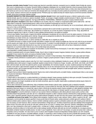 Scanarea celorlalte chakre frontale Folosind aceiaşi paşi descrişi la exerciţiile anterioare, scanează-ţi acum şi celelalte chakre frontale ale corpului.
Vezi cursul cu chakrele pentru a le localiza. Scutură-ţi mâinile şi degetele şi stabileşte-ţi din nou intenţia înainte de a trece la scanarea fiecărei chakre.
Scanează-le adâncimea, forţa şi întinderea. Fă comparaţii între ele. După ce termini scanarea fiecărei chakre, ar trebui să-ţi notezi dimensiunile lor şi
alte impresii pe care le-ai avut. Dacă sunt momente când oboseşti psihic sau ai senzaţia că-ţi pierzi puterea de concentrare sau sensibilitatea, opreşte-te
şi fă o pauză. încearcă o serie de cicluri de respiraţie pranică. Plimbă-te puţin sau repetă secvenţa de încălzire După ce ai terminat scanarea chakrelor
frontale, poţi să treci la scanarea chakrelor dorsale.
SCANARE ENERGETICA PRIN VIZUALIZARE Scanarea chakrelor dorsale Evident, este imposibil să ajungi cu mâinile la spate pentru a scana
chakrele dorsale, aşa că le vei scana cu ajutorul vizualizării. Practic, vei concepe o imagine mentală a propriei persoane în faţa ta, după care vei scana
chakrele dorsale de la imaginea respectivă. Vezi figura DIN MENIUL PARANORMAL- ENERGETICA pentru a localiza chakrele dorsale.
Sfaturi utile pentru vizualizare Există câteva modalităţi de a te vizualiza, deşi nici o metodă nu funcţionează perfect pentru toată lumea - iată însă
câteva sfaturi şi observaţii. Experimentează pentru a afla ce stil de vizualizare funcţionează cel mai bine în cazul tău.
• Multora li se pare folositor să închidă ochii înainte de a începe vizualizarea, pe când alţii îşi ţin ochii deschişi, dar nu se concentrează, uitându-se în gol,
ca şi cum ar visa cu ochii deschişi.
• Dacă ai o memorie exactă, încearcă să vezi o reprezentare a persoanei tale la scară normală, la aproximativ un metru în faţa ta. O poţi vizualiza pe un
fundal incolor. Unii preferă un fundal negru, alţii consideră că un fundal alb, ca un ecran de cinema, funcţionează mai bine. Totuşi, alţii preferă să
vizualizeze imaginea chiar în faţa lor în cameră; le place calitatea tridimensională a unei astfel de vizualizări.
• Unora le plac detaliile. Dacă te ajută o imagine bine definită, alcătuieşte-ţi vizualizarea cât mai corect din punct de vedere anatomic. Ar trebui chiar să
consulţi texte medicale de specialitate pentru referinţe. Adaugă culori şi perspectivă de adâncime. Alte persoane preferă o imagine bidimensională,
asemănătoare unui desen animat, sau o reprezentare animată.
• Imaginează-ţi că te desenezi pe tine, cu carioci colorate pe o tablă albă, sau cu vopsele pe o pânză.
• Unii preferă să lucreze cu imagini la scară normală; altii prefera o imagine mai mică, redusă la jumătate sau chiar mai mult, simţii că se pot concentra
mai bine asupra unei imagini mai mici. Cursurile de vindecare pranică, in occident li se predă studenţilor cum sa faca scanari si vizualizări a propriei
persoane redusă la o treime faţă dimensiunile lor sau chiar mai mică, tehnică ce li se pare foarte utilă La fel se face si tratamentul la distanta,
imaginandu-va ca persoana este in fata dvs sau ca dvs suntete langa acea persoana.
• Persoanele creative, cu deprinderi de vizualizare mai dezvoltate, ar putea încerca tehnica microscopului, în care văd o imagine măritat, a chakrei sau a
zonei prezentând o posibilă problemă de sănătate.
• încearcă vizualizarea pentru a-ţi scana chakrele frontale. Atunci! când ai învăţat să scanezi imaginea chakrelor dorsale, ai puteai prefera utilizarea
vizualizării în locul corpului fizic pentru a-ţi scana şi chakrele frontale. Foarte bine.
EXERCIŢIUL 6: Scanarea chakrelor dorsale Poţi sta aşezat sau în picioare în timpul exerciţiului. Fă-ţi încălzirea în patru paşi, după care începe.
1. Foloseşte metoda preferată de vizualizare pentru a proiecta o imagine a propriei persoane în faţa ta. întoarce-o, astfel încât să priveşti spatele
imaginii.
2. Localizează-ţi chakra dorsală a plexului solar (fig. 6-4). Intra în rezonanţă cu ţinta şi stabileşte-ţi intenţia de a scana. Iată încă o modalitate de a-ţi spori
sensibilitatea atunci când scanezi o imagine vizualizată: repetă-ţi numele de trei ori înainte de a începe - de pildă, „John Smith, John Smith, John Smith".
Este o tehnică simplă, dar extrem de puternică pentru a-ţi spori sensibilitatea. Din momentul respectiv, la cursuri, studenţii scanează mai întâi partea
dorsală a aurei pentru a găsi eventuale congestii sau deficienţe, fără a li se da vreo instrucţiune anume. Apoi li se spune să-şi rostească numele de trei
ori înaintea scanării, apoi să repete exerciţiul de scanare. Studenţii, fără nici o excepţie, descoperă că toate senzaţiile tactile -presiune, temperatură,
gâdilaturi - sunt mult mai distincte.
3. Respiră încet şi profund, folosind respiraţia pranică. După ce te-ai uitat la chakra-ţintă pentru a-ţi stabili intenţia, conştientizează mâna cu care scanezi
pe tot parcursul exerciţiului. Păstrează-ţi mintea deschisă
şi o atitudine pozitivă.
4. Ridică mâna cu care scanezi şi, cu palma deschisă şi cu încheietura relaxată, începe scanarea mişcându-ţi mâna spre zona-ţintă. Scanează-ţi chakra
dorsală a plexului solar la fel cum ai scanat-o şi pe cea frontală, simţindu-i adâncimea, forţa şi întinderea.
• Pentru scanarea unei imagini vizualizate se cere mai multă concentrare, aşa că nu te grăbi, respiră adânc şi păstrează-ţi atenţia asupra chakrei din
palma mâinii cu care scanezi.
• Atunci când ai terminat de scanat adâncimea, forţa şi întinderea chakrei dorsale a plexului solar, opreşte-te puţin şi notează-ţi impresiile.
Interpretarea rezultatelor Interpretarea rezultatelor scanării este un proces alcătuit din două părţi. Mai întâi îţi stabileşti limita energetică, dimensiunea
generală şi forţa aurei întregi la un moment dat, ceea ce oferă o informa ţie de ansamblu asupra nivelului energetic şi a stării globale de sănătate. Apoi
stabileşti limita chakrală, dimens iunea şi forţa fiecărei chakre,ceea ceţi dă o idee despre uni indicatori specifici cu privire la starea ta de sănăta te.
Limita energetică In cursurile anterioare ai invatat cum sa ţi scanezi interiorul antebraţului şi alte câteva părţi ale corpului pentru a-ţi face o idee
orientativă despre forţa generală a aurei tale. Dar nici o măsurătoare singulară nu oferă o evaluare precisă a dimensiunilor şi forţei generale a aurei tale.
Pentru a face o apreciere generală, trebuie să-ţi scanezi toată anatomia energetică. Nu este însă cazul să-ţi scanezi corpul părticică cu părticică. Există
o modalitate mai bună şi mai rapidă. Pentru aflarea limitei energetice, împarte-ţi corpul în patru cadrane -inferior, mijlociu, superior şi de vârf -, apoi
efectuează un set de exerciţii de scanare specifică în două puncte-cheie din fiecare cadran: partea exterioară a ambilor genunchi (cadranul inferior),
exteriorul ambelor şolduri (cadranul mijlociu), interiorul ambelor antebraţe (cadranul superior) şi tâmplele (cadranul de vârf). Aceste puncte distincte sunt
uşor de accesat, iar luate împreună, oferă o evaluare reprezentativă a întregii tale aure. Scurtătura respectivă te ajută să-ţi stabileşti limita energetică în
câteva minute. Poţi scana cele opt puncte din cele patru cadrane de trei ori la rând, în aceeaşi ordine: genunchii, şoldurile, antebraţele şi apoi tâmplele.
Iată un set. Apoi scanează-le a doua oară în aceeaşi ordine - al doilea set. în sfârşit, scanează-le şi a treia oară, ceea ce reprezintă al treilea set.
Scanarea unei ţinte de câteva ori la rând până când se obţin aceleaşi rezultate de fiecare dată este cea mai bună modalitate de a se asigura precizia.
Rezultatele constante înseamnă rezultate precise, mai ales în cazul începătorilor. Atunci când vei fi mai priceput, vei putea să scanezi doar o dată şi să
interpretezi corect şi încrezător. Am văzut însă la cursuri că atunci când începătorii încearcă să interpreteze înaintea obţinerii unor citiri constante,
rezultatele lor sunt greu de prezis, incomplete sa&laquo; eronate, în consecinţă, ei devin frustraţi şi încep să pună la îndoială dad scanarea şi toată
„treaba asta cu energia" funcţionează într-adevăr. începător fiind, vei obţine citiri mai precise şi vei învăţa mai reped* prin scanarea în seturi, nu scanând
74
 