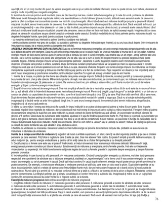 uşurinţă prin el. Un corp murdar din punct de vedere energetic este ca şi un cablu de calitate inferioară; prana nu poate circula cum trebuie, deoarece el
conţine multe impurităţi sau congestii energetice.
în tentativa de a circula printr-o aură murdară, prana se blochează şi mai tare, creând tulburări energetice şi, în cele din urmă, probleme de sănătate.
Măturarea locală foloseşte două mişcări ale mâinii, una asemănătoare cu înotul câinesc şi una circulară, strânsă,invers sensului acelor de ceasornic ,
pentru a oferi o curăţare mai concentrata zonelor mai mici din corpul energetic. Atunci când efectuezi măturare locală pe propria ta persoană folosind
mişcarea circulară, sensul invers acelor de ceasornic îl vei determina imaginându-te în afara corpului tău, uitându-te la el. Dacă vreodată te încurci, pur
şi simplu imaginează-ţi – sau chiar plasează - un ceas cu faţa în afară, pe partea corpului asupra căreia lucrezi, şi urmează acele ceasului Atunci când
efectuezi o măturare locală asupra vizualizării propriei tale persoane, ceea ce chiar vei face mai târziu, se aplică aceeaşi regulă. Imaginează-ţi un ceas
plasat pe partea din vizualizare asupra căreia lucrezi şi urmăreşte acele ceasului. Există şi modalităţi de a-ţi folosi palmele pentru măturarea locală: -cu
degetele îndreptate înainte, spre ţintă (pentru curăţare în profunzime);
- cu marginea exterioară sau interioară a palmei (pentru o curăţare mai delicată
- pentru curăţarea zonelor mai greu de curăţat, cu o poziţie a palmelor cu degetele îndreptate spre înainte); şi cu unul sau două degete (într-o mişcare de
împungere cu scopul de a relaxa zonele cu congestie mai dificile).
ARDEREA ENERGIEI IMPURE DUPA MATURARE Dupa ce ai terminat maturarea energetica vei arde energia maturata atingand palmele una de alta ,
ca o bataie de palme prin stergere. Daca nu vei arde energia maturata ea se va duce inapoi de unde ai maturato si munca ta iti va fi in zadar. Arderea
energiei impure se face atunci cand ai ajuns in partea de jos al corpului pe care il curati energetic, sau chakra sau un alt organ , atingi palmele tale una
de alta , ca si cum le suprapui una peste alta stergandule una de alta. sau ca si cum ai pocni din degete trecand cu policele degetului mare peste
celelalte degete. Arderea energiei impure se face prin atingerea palmelor , deoarece in varful degetelor noastre avem minichakre corespondente
chakrelor principale care produc o ardere, curatare. Dupa terminarea curatarii propriuzise trebuie sa va spalati pe maini cu apa sau daca in conditii
vitrege nu aveti apa ve-ti simula spalarea ca si cum ati face-o cu apa, deoarece chakrele din palmi vor curata energia impura. Cu măturarea vei începe
manipularea superioară a energiei şi trebuie să mai faci câţiva paşi pentru a te feri de contaminare. Paşii respectivi vor deveni şi mai importanţi atunci
când începi energizarea şi practicarea remediilor pentru afecţiuni specifice Te rugăm să adaugi următorii paşi de aici înainte.
1. înainte de a începe, nu păstra pe tine haine sau obiecte care preiau energie impură. Suflecă-ţi mânecile, scoate-ţi pantofii şi cureaua şi goleşte-ţi
buzunarele de bani, chei şi alte obiecte. Mânecile lungi de la cămaşă, mai ales cea de bumbac, se contaminează uşor, iar mătasea este un izolant ce
împiedică circulaţia energiei. Şi pielea este un izolant. De vreme ce banii trec prin atâtea şi atâtea mâini, pot fi foarte murdari din punct de vedere
energetic şi îţi pot contamina energia vindecătoare.
2. Scapă într-un mod adecvat de energia impură. Cea mai simplă şi eficientă cale de a neutraliza energia mătura tă din aură este de a o arunca într-un
bol cu apă sărată, aflat la îndemână deoarece sarea neutralizează energia impură. Pentru a-ţi pregăti „coşul de gunoi" cu soluţie salină, ia un bol sau un
castron de plastic cu capacitatea de aproximativ un litru, pune în el două treimi de apă şi circa 200 g de sare. Poţi folosi atât sare fină, cât şi sare mare,
După terminarea fiecărei şedinţe de măturare/vindecare, aruncă soluţia salină murdară în toaletă şi trage apa. Dacă nu ai soluţie salină disponibilă,
imaginează-ţi o flacără verde ce arde într-o găleată lângă tine, în care arunci energia impură, în momentul când termini măturarea, stinge flacăra,
imaginându-ţi că arunci apă peste ea.
3. Mâna cu care mături / energ-zezi trebuie să fie curată, în timpul măturării s-ar putea să descoperi că palma şi mâna îţi sunt grele. Este în parte
rezultatul mişcării fizice repetate de măturare, dar se datorează mai mult energi ei impure pe care o culegi cu mâna respectivă. Fereşte-ţi mâna şi palma
de contaminare stropindu-le după fiec are zece măturări cu alcool, extract de plante tonifiante sau apă sărată. Un pulverizator de stropit plantele de
ghiveci ar fi perfect. Dacă duza de pulverizare este reglabilă, ajusteaz-o în aşa fel încât să pulverizeze foarte fin. Poţi folosi şi o pompă cu pulverizator pe
care o poţi găsi la farmacie. Atunci când te vei pricepe mai bine şi vei şti cât de contaminate îţi sunt mâinile, vei pulveriza în funcţie de necesitate, dar la
început pulverizează după zece măturări. (Notă: De aici înainte, când ne vom referi la „alcool" sau la „sticluţa cu alcool", trebuie să înţelegi că poţi avea
şi extract de plante tonifiante sau apă sărată in acea sticluta cu alcol .
4 Sedinta de vindecare cu invocarea. Deoarece lucrezi cu mai multă energie ce provine din exteriorul corpului tău, probabil vei avea nevoie de
îndrumare in ctivitatea de vindecare.
Inainte de a incepe exercitiul de vindecare îţi sugerăm să invoci o entitate superioară, un sfânt, care îţi va oferi siguranţa practicii şi pe cea a oricărei
persoane pe care exersezi. Poţi folosi o rugăciune care îţi este pe plac. Cea mai adesea Tatal nostru. Ea poate fi simplă şi scurtă. Iată un exemplu: „îţi
aduc mulţumiri ţie, pentru energia vindecătoare şi pentru că îmi arăţi calea de a o folosi fără primejdie şi cu dreaptă judecată".
5. Dacă lucrezi cu o femeie care este sau ar putea fî însărcinată, ar trebui să exersezi doar scanarea şi măturarea delicată. Măturarea în forţă,
energizarea şi pranele cromatice pot dăuna fetusului. Există exerciţii de măturare şi energizare pentru femeile gravide, însă ele sunt rezervate
vindecătorilor cu experienţă. Vei întâlni avertismente adiţionale legate de lucrul cu femeile gravide în capitolele despre energizare şi despre folosirea
pranelor cromatice
6. încheie şedinţa în care lucrezi cu altă persoană prin retezarea cordoanelor. Oricând lucrezi pe plan energetic cu altcineva, mai ales dacă persoana
respectivă are o problemă de sănătate sau o tulburare energetică, stabileşti un „raport energetic" ce ia forma unui fir sau cordon energetic ce uneşte
corpul tău energetic cu cel al persoanei în cauză. Dacă laşi intact cordonul în cauză după ce termini, energia impură poate circula prin el spre tine şi te
poate contamina. De exemplu, o instructoare efectuase o vindecare pranică pe tatăl său, care avea un cioc osos la picior. După câteva şedinţe ce au
durat două săptămâni, tatăl ei a relatat că starea sa se îmbunătăţise foarte mult, dar pe instructoare începuse să o doară piciorul şi nu-şi putea da
seama de ce. Atunci când şi-a amintit că nu retezase cordonul dintre ea şi tatăl ei, a făcut-o, iar durerea ei de la picior a dispărut. Retezarea cordonului
previne contaminarea. La sfârşitul şedinţei, pur şi simplu vizualizează un cordon între tine şi subiectul tău. Imaginează-ţi mâna ca pe un cuţit şi taie
cordonul în apropierea plexului tău solar frontal cu o mişcare subită, ca la karate.
Exerciţii de măturare progresivă Iată ordinea exerciţiilor de măturare progresivă:
1. pregătirea mâinilor înainte de măturare; 2. măturarea generală a altei persoane; 3. măturarea generală a razelor de sănătate ale altei persoane;
4. măturarea locală a altei persoane; 5. automăturarea generală; 6. automăturarea generală a razelor tale de sănătate; 7. automăturarea locală.
Ai observat că vei exersa măturarea pe alte persoane înainte de a începe automăturarea. S-a descoperit la cursuri că, în general, se înveţa măturarea
(şi energizarea) începând mai întâi pe altcineva. Ca şi în cazul scanării, vom prezenta o secvenţă optimă pentru deprinderea măturării. La fel ca atunci
când încă poţi învăţa scanarea dacă nu ai plante sau animale pe care să exersezi, fiind nevoit să exersezi mai mult pe tine, tot aşa poţi învăţa şi
76
 