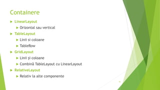 Containere
 LinearLayout
 Orizontal sau vertical
 TableLayout
 Linii si coloane
 TableRow
 GridLayout
 Linii și coloane
 Combină TableLayout cu LinearLayout
 RelativeLayout
 Relativ la alte componente
56
 