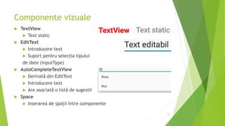 Componente vizuale
 TextView
 Text static
 EditText
 Introducere text
 Suport pentru selecția tipului
de date (inputType)
 AutoCompleteTextView
 Derivată din EditText
 Introducere text
 Are asociată o listă de sugestii
 Space
 Inserarea de spații între componente
59
 