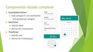 Componente vizuale complexe
 ExpandableListView
 listă compusă în care elementele
sunt grupate pe categorii
 DatePicker
 selecția datei
 derivat din FrameLayout
 TimePicker
 selecția orei
 derivat din FrameLayout
64
 