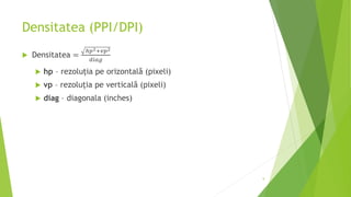 Densitatea (PPI/DPI)
 Densitatea =
ℎ𝑝2+𝑣𝑝2
𝑑𝑖𝑎𝑔
 hp – rezoluția pe orizontală (pixeli)
 vp – rezoluția pe verticală (pixeli)
 diag – diagonala (inches)
9
 