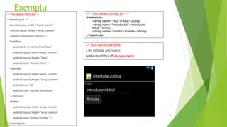 Exemplu
16
<!—res/layout/main.xml-->
<LinearLayout <!-- … -->
android:layout_width="match_parent"
android:layout_height="wrap_content"
android:orientation="vertical" >
<TextView
android:id="@+id/textViewTitlul"
android:layout_width="wrap_content"
android:layout_height="20dp"
android:text="@string/titlul" />
<EditText
android:layout_width="wrap_content"
android:layout_height="wrap_content"
android:ems="10"
android:hint="@string/introduceti" >
</EditText>
<Button
android:layout_width="wrap_content"
android:layout_height="wrap_content"
android:text="@string/trimite" />
</LinearLayout>
<!-- /res/values/strings.xnl -->
<resources>
<string name="titlu">Titlul</string>
<string name="introduceti">Introduceti
titlul</string>
<string name="trimite">Trimite</string>
</resources>
// /src/Activitate.java
//in metoda onCreate()
setContentView(R.layout.main)
 