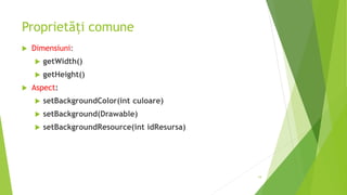 Proprietăți comune
 Dimensiuni:
 getWidth()
 getHeight()
 Aspect:
 setBackgroundColor(int culoare)
 setBackground(Drawable)
 setBackgroundResource(int idResursa)
19
 