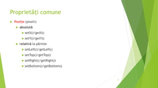 Proprietăți comune
 Poziție (pixeli):
 absolută
 setX()/getX()
 setY()/getY()
 relativă la părinte
 setLeft()/getLeft()
 setTop()/getTop()
 setRight()/getRight()
 setBottom()/getBottom()
22
 