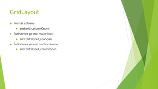 GridLayout
 Număr coloane
 android:columnCount
 Întinderea pe mai multe linii:
 android:layout_rowSpan
 Întinderea pe mai multe coloane:
 android:layout_columnSpan
38
 