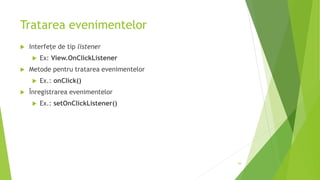 Tratarea evenimentelor
 Interfețe de tip listener
 Ex: View.OnClickListener
 Metode pentru tratarea evenimentelor
 Ex.: onClick()
 Înregistrarea evenimentelor
 Ex.: setOnClickListener()
44
 