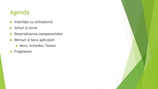 Agenda
 Interfața cu utilizatorul
 Stiluri și teme
 Deserializarea componentelor
 Meniuri și bara aplicației
 Menu, ActionBar, Toolbar
 Fragmente
2
 