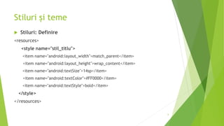 Stiluri și teme
 Stiluri: Definire
<resources>
<style name="stil_titlu">
<item name="android:layout_width">match_parent</item>
<item name="android:layout_height">wrap_content</item>
<item name="android:textSize">14sp</item>
<item name="android:textColor">#FF0000</item>
<item name="android:textStyle">bold</item>
</style>
</resources>
6
 