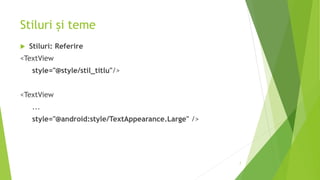 Stiluri și teme
 Stiluri: Referire
<TextView
style="@style/stil_titlu"/>
<TextView
...
style="@android:style/TextAppearance.Large" />
7
 