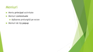 Meniuri
 Meniu principal activitate
 Meniuri contextuale
 Apăsarea prelungită pe ecran
 Meniuri de tip popup
12
 