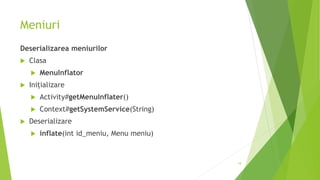 Meniuri
Deserializarea meniurilor
 Clasa
 MenuInflator
 Inițializare
 Activity#getMenuInflater()
 Context#getSystemService(String)
 Deserializare
 inflate(int id_meniu, Menu meniu)
18
 